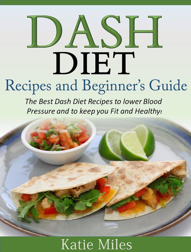Dash Diet Recipes and Beginner‘s Guide: The Best Dash Diet Recipes to lower Blood Pressure and to keep you Fit and Healthy!
