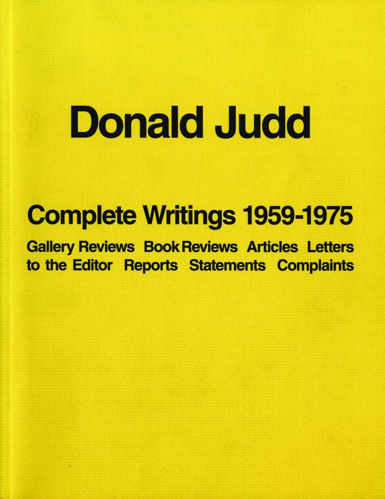 Donald Judd: Complete Writings 1959-1975: Gallery Reviews Book Reviews Articles Letters to the Editor Reports Statements Complaints