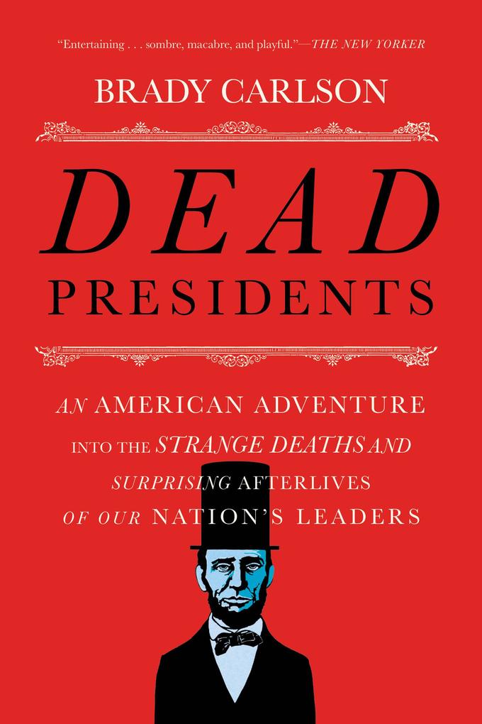 Dead Presidents: An American Adventure into the Strange Deaths and Surprising Afterlives of Our Nation‘s Leaders