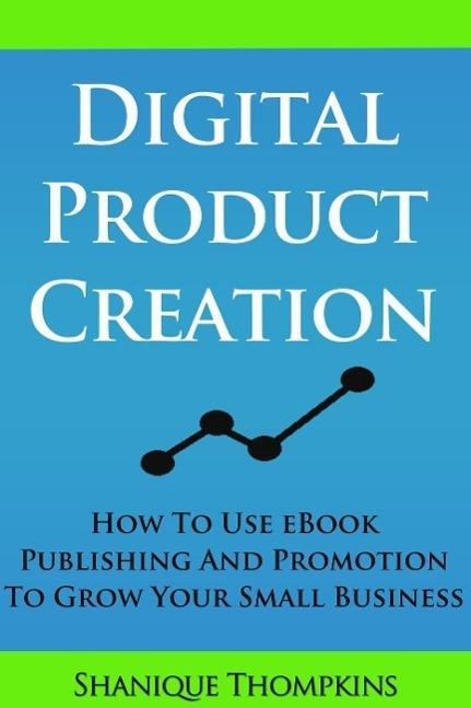Digital Product Creation: How To Use eBook Publication and Promotion To Grow Your Small Business