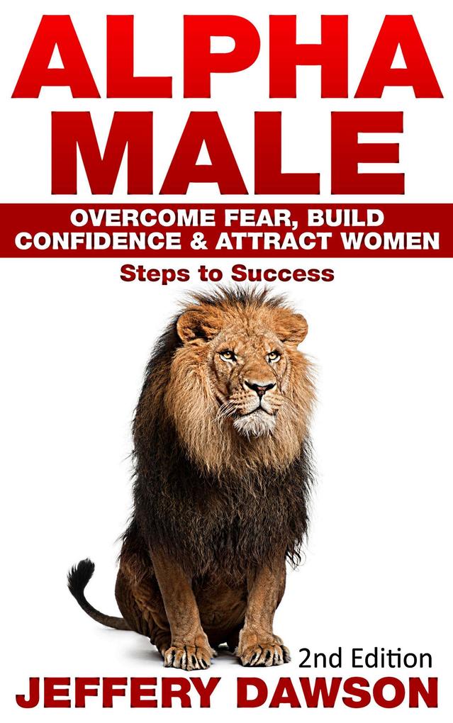 Alpha Male: Overcome Fear Build Confidence & Attract Women: Steps To Success