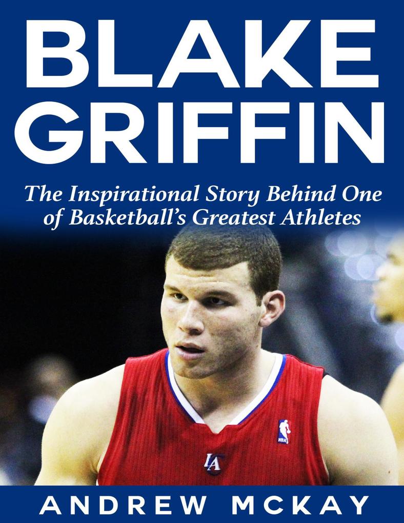 Blake Griffin: The Inspirational Story Behind One of Basketball‘s Greatest Athletes