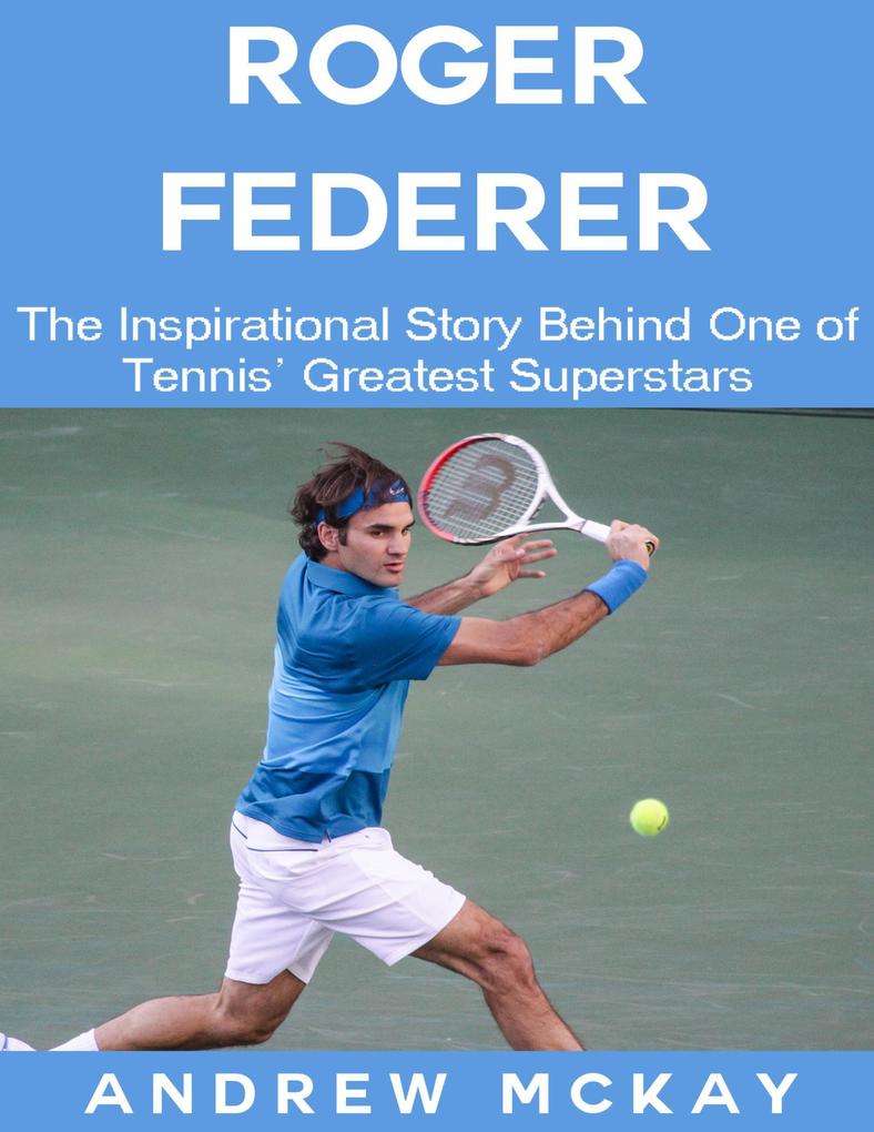 Roger Federer: The Inspirational Story Behind One of Tennis‘ Greatest Superstars