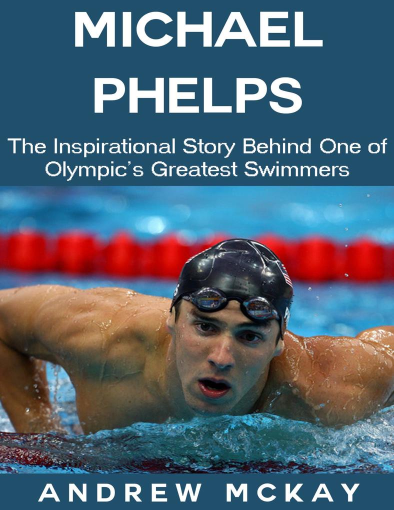 Michael Phelps: The Inspirational Story Behind One of Olympic‘s Greatest Swimmers