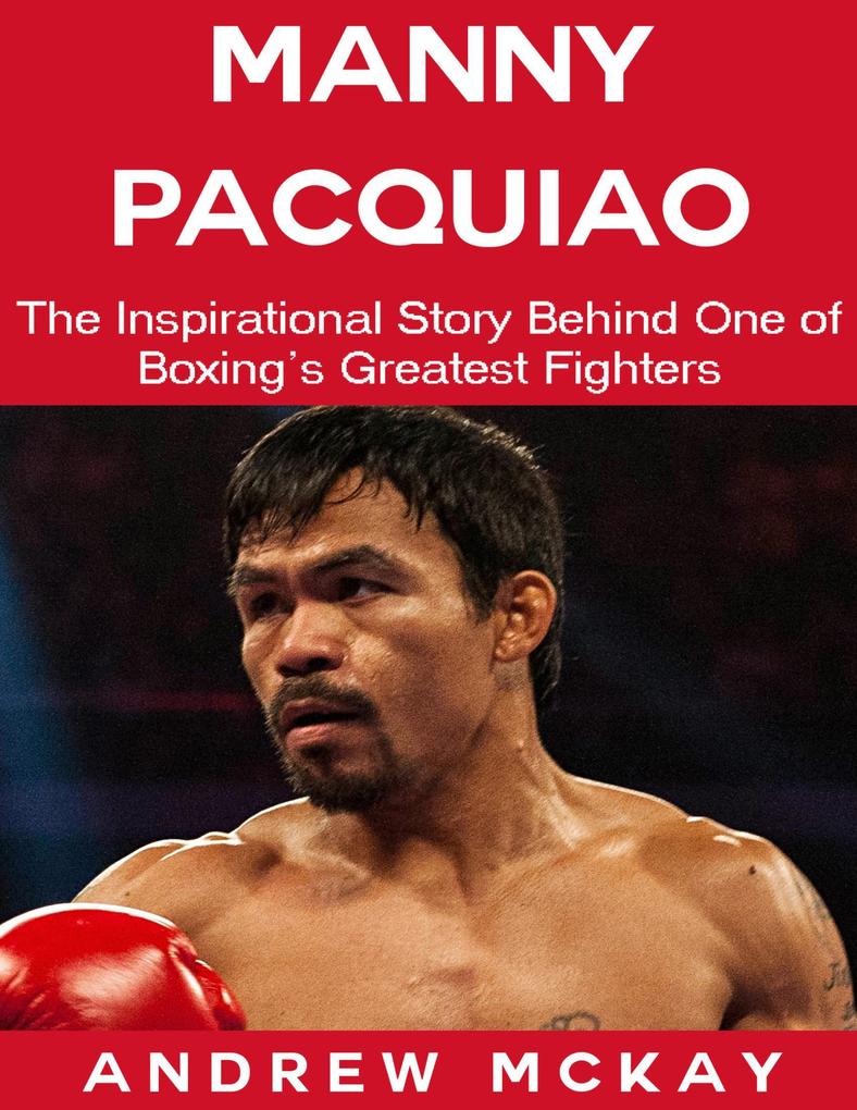 Manny Pacquiao: The Inspirational Story Behind One of Boxing‘s Greatest Fighters