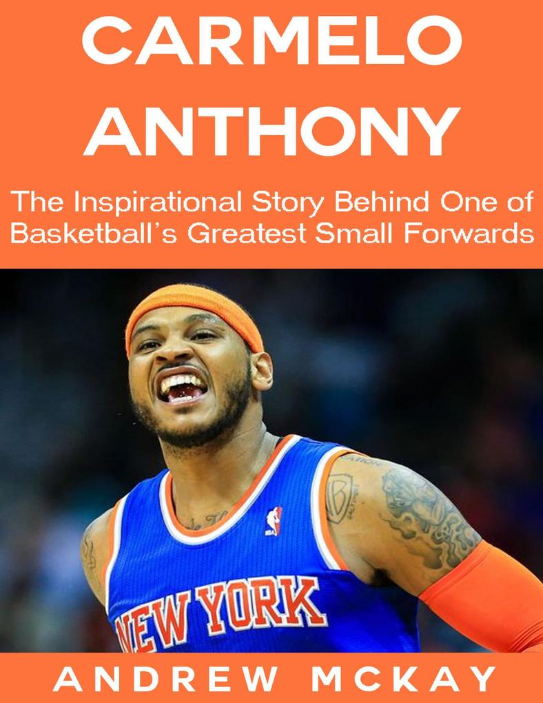 Carmelo Anthony: The Inspirational Story Behind One of Basketball‘s Greatest Small Forwards