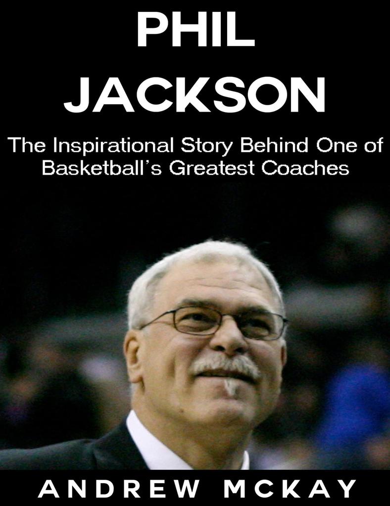 Phil Jackson: The Inspirational Story Behind One of Basketball‘s Greatest Coaches