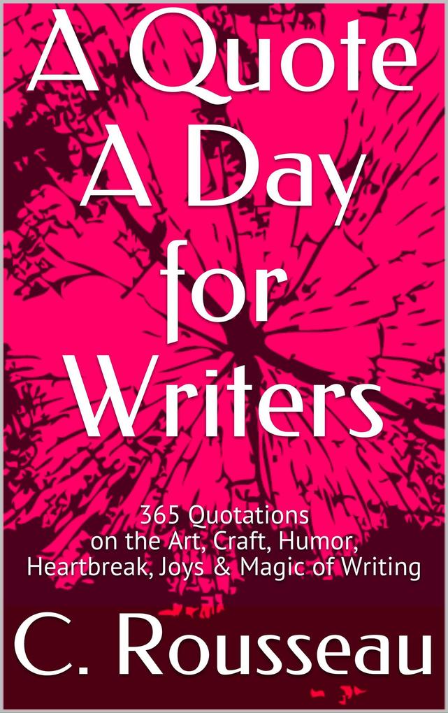 A Quote A Day for Writers: 365 Quotations on the Art Craft Humor Heartbreak Joys & Magic of Writing