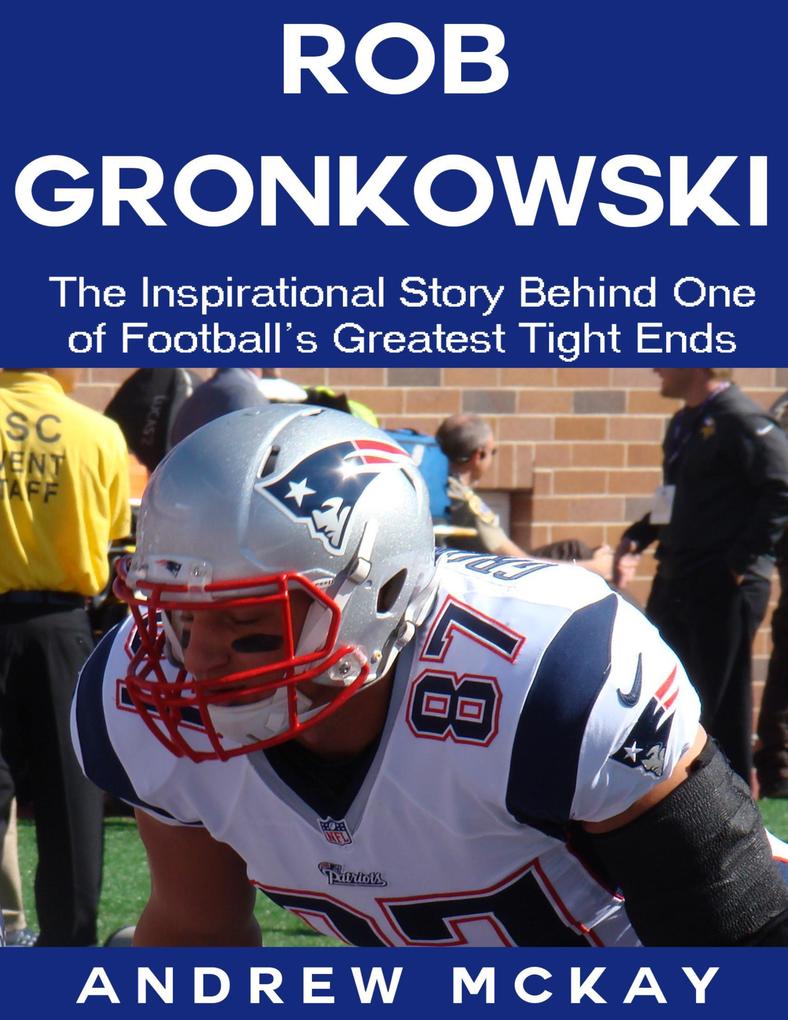 Rob Gronkowski: The Inspirational Story Behind One of Football‘s Greatest Tight Ends