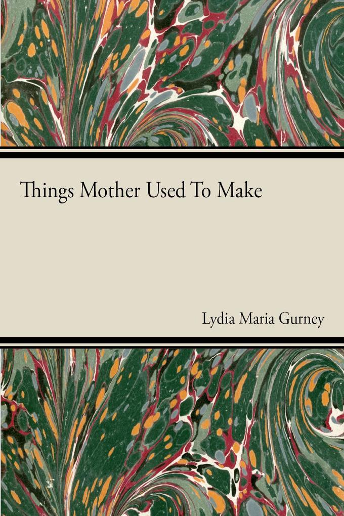 Things Mother Used to Make - A Collection of Old Time Recipes Some Nearly One Hundred Years Old and Never Published Before