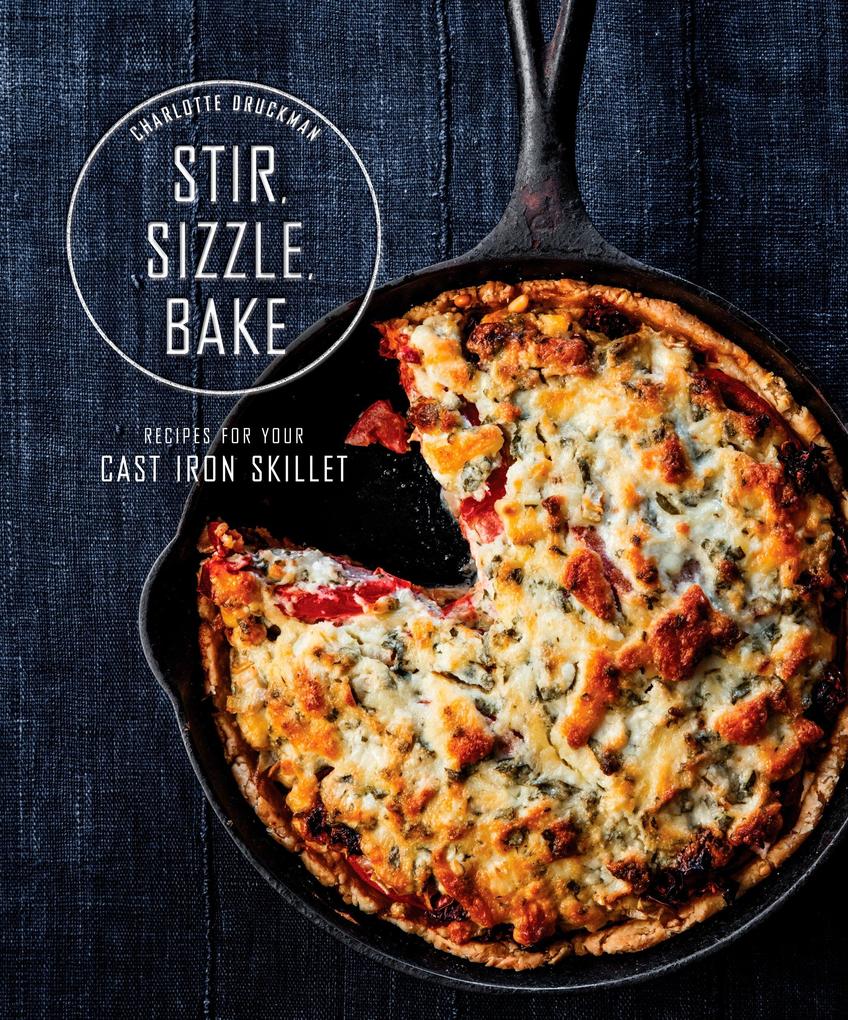 Stir Sizzle Bake: Recipes for Your Cast-Iron Skillet: A Cookbook