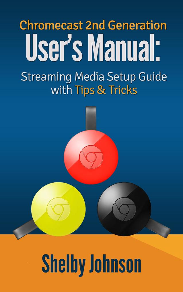 Chromecast 2nd Generation User‘s Manual Streaming Media Setup Guide with Tips & Tricks