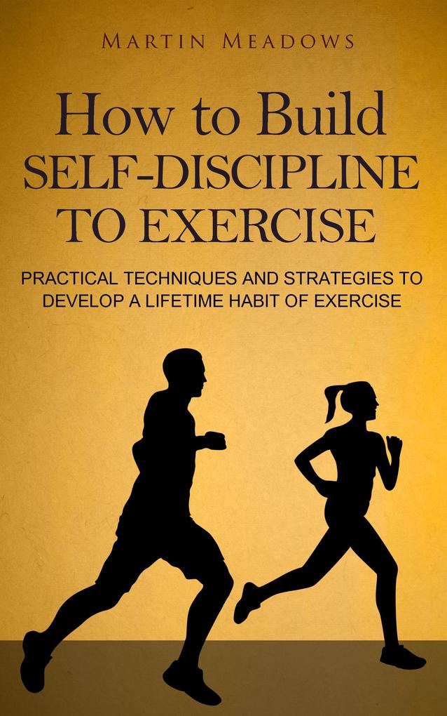 How to Build Self-Discipline to Exercise: Practical Techniques and Strategies to Develop a Lifetime Habit of Exercise (Simple Self-Discipline #4)