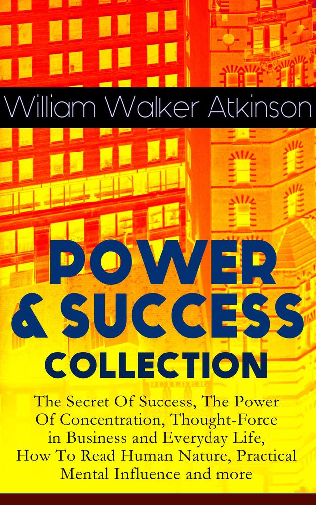 POWER & SUCCESS COLLECTION: The Secret Of Success The Power Of Concentration Thought-Force in Business and Everyday Life How To Read Human Nature Practical Mental Influence and more