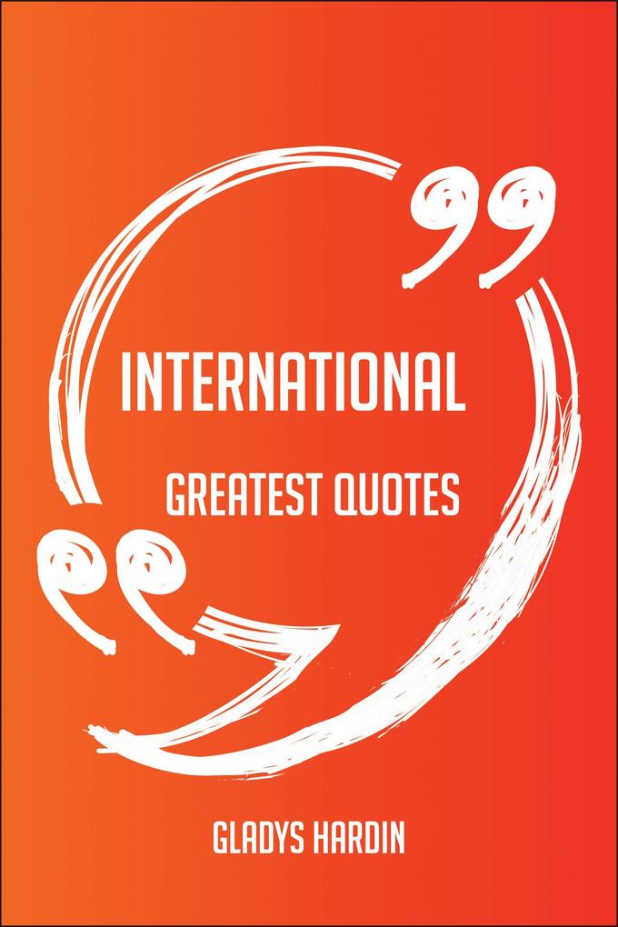 International Greatest Quotes - Quick Short Medium Or Long Quotes. Find The Perfect International Quotations For All Occasions - Spicing Up Letters Speeches And Everyday Conversations.