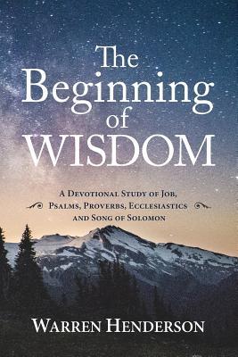 The Beginning of Wisdom - A Devotional Study of Job Psalms Proverbs Ecclesiastes and Song of Solomon