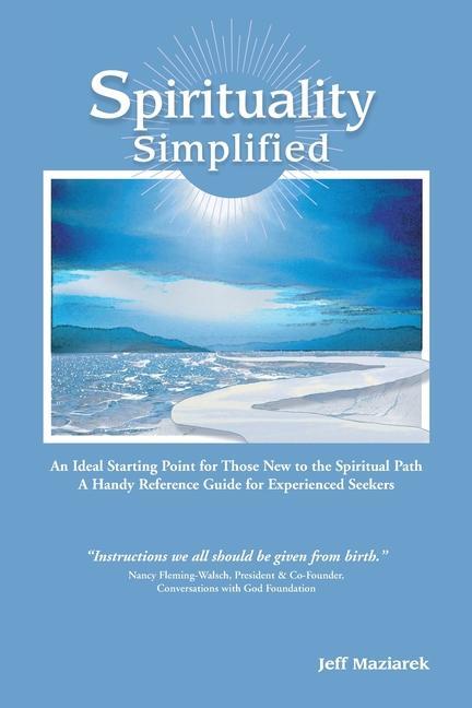 Spirituality Simplified: An Ideal Starting Point for Those New to the Spiritual Path A Handy Reference Guide for Experienced Seekers