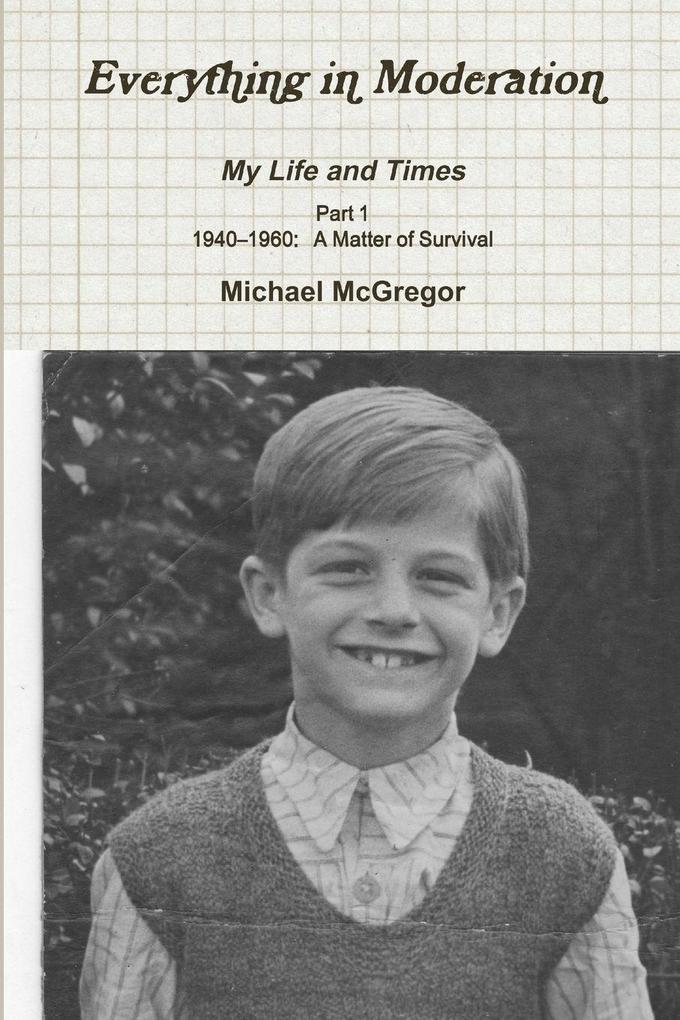 Everything in Moderation My Life and Times - Part 1 1940-1960