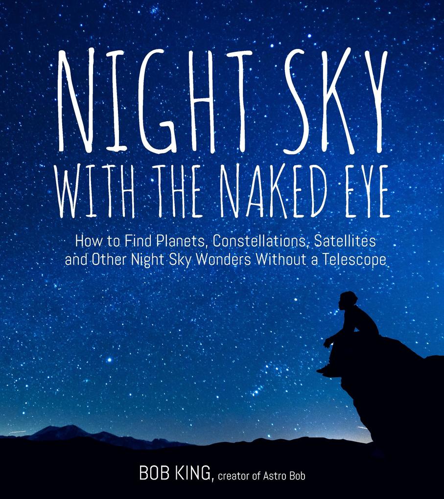 Night Sky with the Naked Eye: How to Find Planets Constellations Satellites and Other Night Sky Wonders Without a Telescope