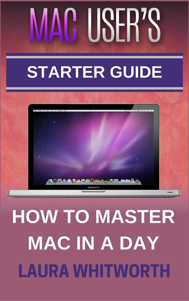 Mac User‘s Starter Guide - How To Master Mac In A Day