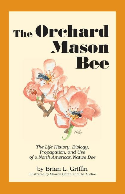 The Orchard Mason Bee: The Life History Biology Propagation and Use of a North American Native Bee