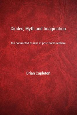 Circles Myth and Imagination: Ten Connected Essays in Post Naive Realism