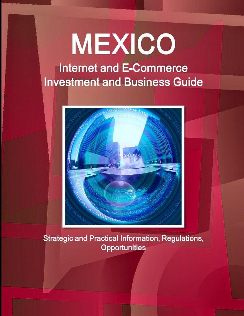 Mexico Internet and E-Commerce Investment and Business Guide - Strategic and Practical Information Regulations Opportunities