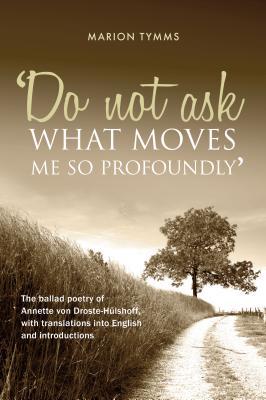 Do Not Ask What Moves Me So Profoundly: The ballad poetry of Annette von Droste-Hülshoff with translations into English and introductions