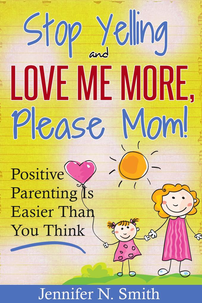Stop Yelling And Love Me More Please Mom! Positive Parenting Is Easier Than You Think (Happy Mom #1)