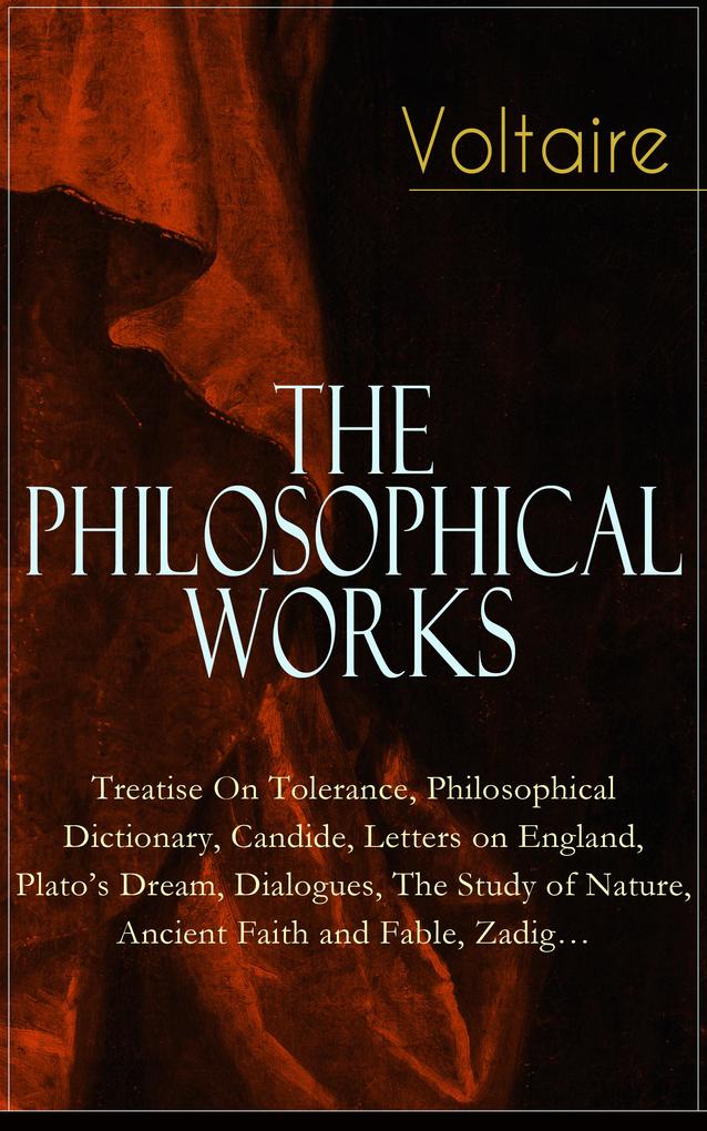 Voltaire - The Philosophical Works: Treatise On Tolerance Philosophical Dictionary Candide Letters on England Plato‘s Dream Dialogues The Study of Nature Ancient Faith and Fable Zadig...