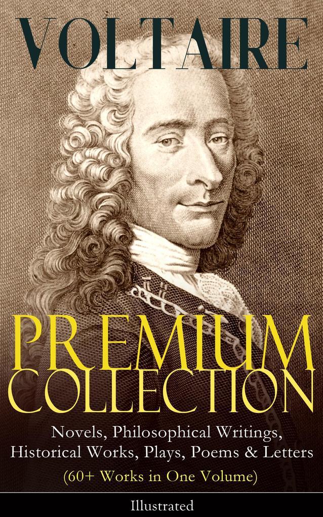 VOLTAIRE - Premium Collection: Novels Philosophical Writings Historical Works Plays Poems & Letters (60+ Works in One Volume) - Illustrated