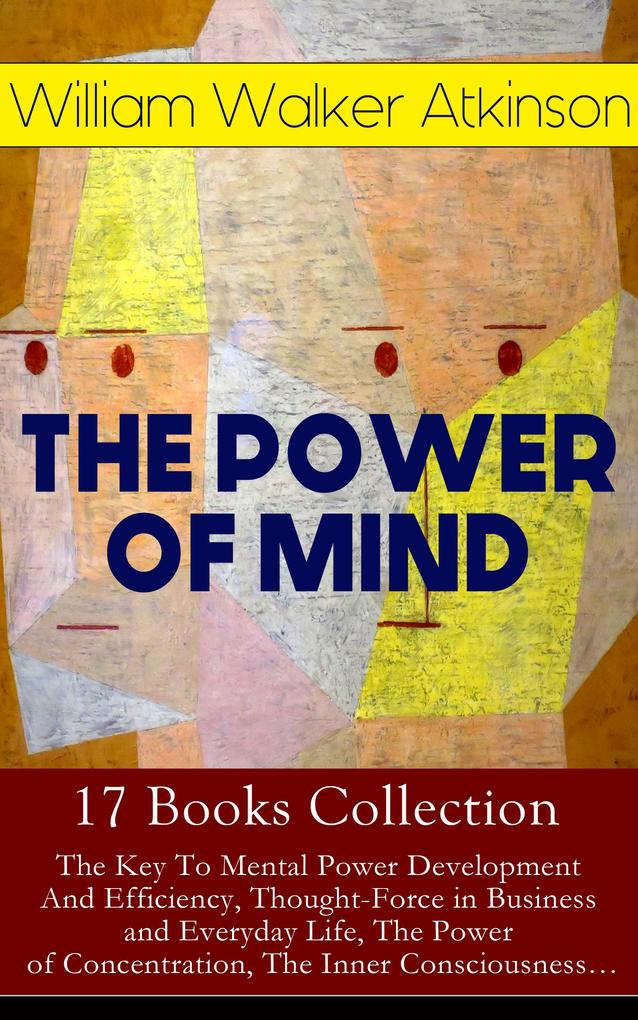 THE POWER OF MIND - 17 Books Collection: The Key To Mental Power Development And Efficiency Thought-Force in Business and Everyday Life The Power of Concentration The Inner Consciousness...
