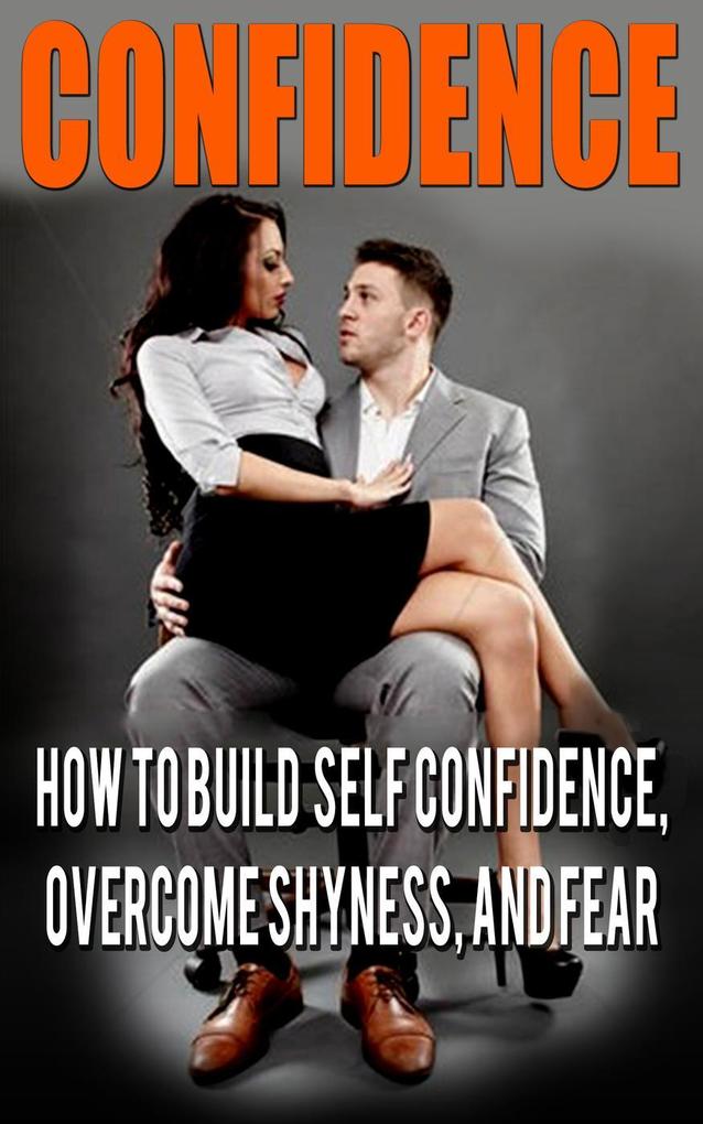 Confidence: Confidence For Men: How to Build Self Confidence and Overcome Shyness