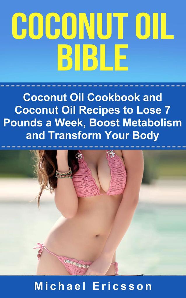 Coconut Oil Bible: Coconut Oil Cookbook and Coconut Oil Recipes to Lose 7 pounds a Week Boost Metabolism and Transform Your Body