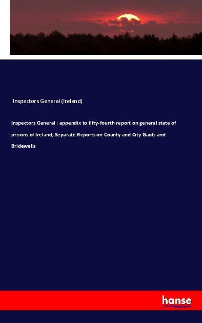 Inspectors General : appendix to fifty-fourth report on general state of prisons of Ireland Separate Reports on County and City Gaols and Bridewells