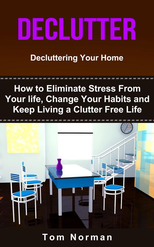 Declutter: Decluttering Your Home: How To Eliminate Stress From Your Life Change Your Habits and Keep Living a Clutter Free Life
