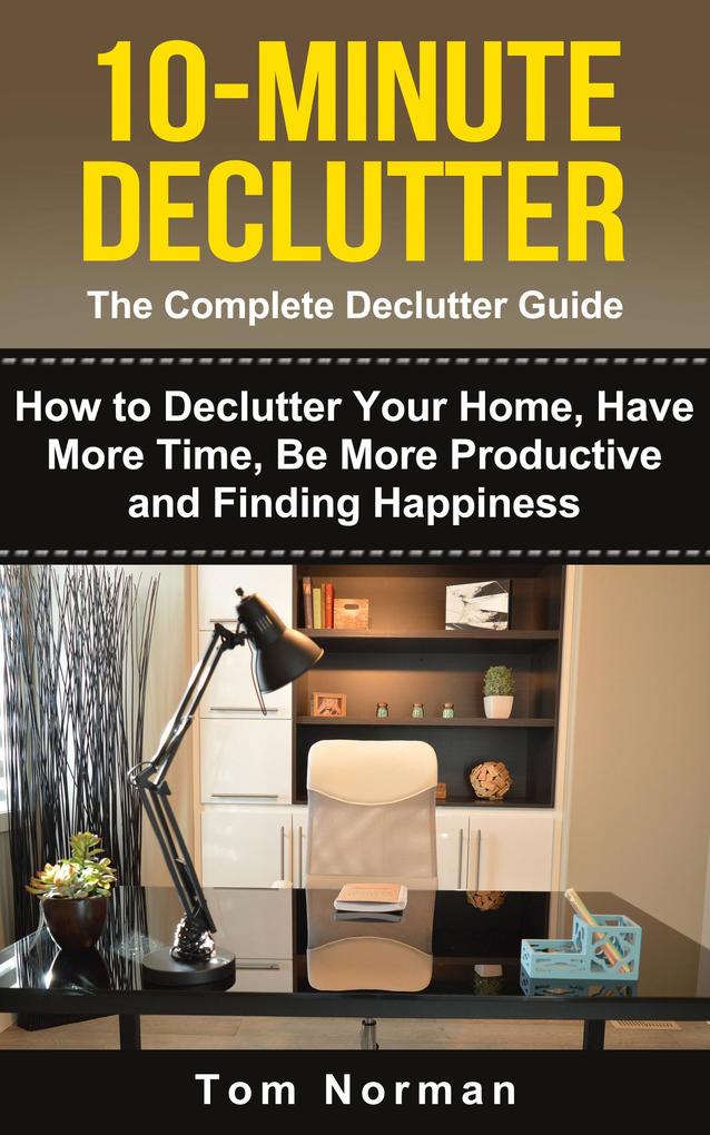 10-Minute Declutter: The Complete Declutter Guide: How To De-clutter Your Home Have More Time Be More Productive and Finding Happiness