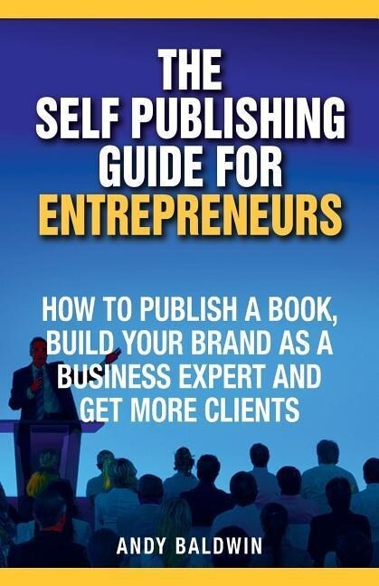The Self Publishing Guide for Entrepreneurs: How to Self Publish a Book Build Your Brand as a Business Expert and Get More Clients