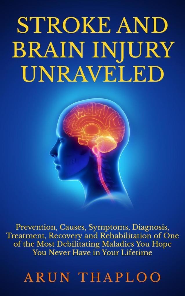 Stroke and Brain Injury Unraveled: Prevention Causes Symptoms Diagnosis Treatment Recovery and Rehabilitation of One of the Most Debilitating Maladies You Hope You Never Have in Your Lifetime