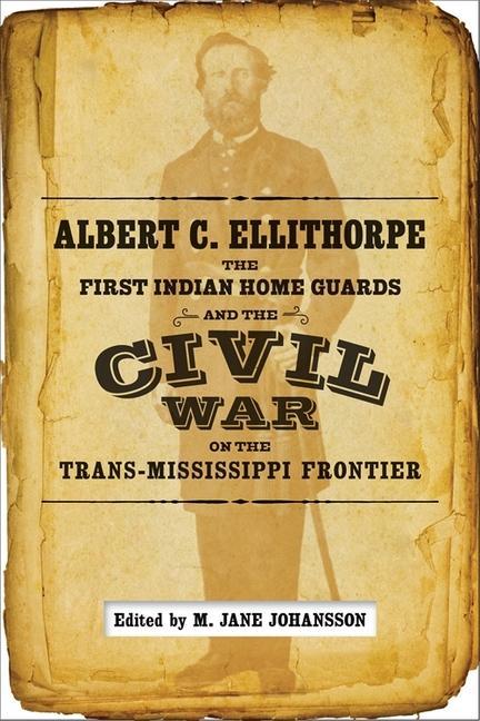 Albert C. Ellithorpe the First Indian Home Guards and the Civil War on the Trans-Mississippi Frontier