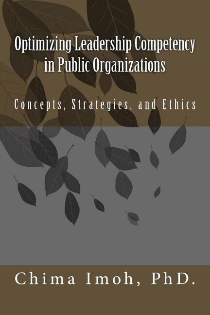 Optimizing Leadership Competency in Public Organizations: Concepts Strategies and Ethics
