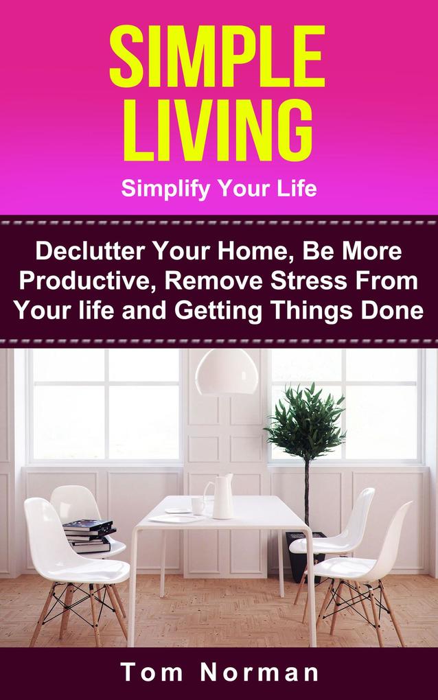 Simple Living: Simplify Your Life: De-clutter Your Home Be More Productive Remove Stress From Your Life and Getting Things Done