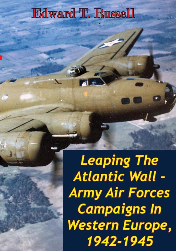 Leaping The Atlantic Wall - Army Air Forces Campaigns In Western Europe 1942-1945 [Illustrated Edition]