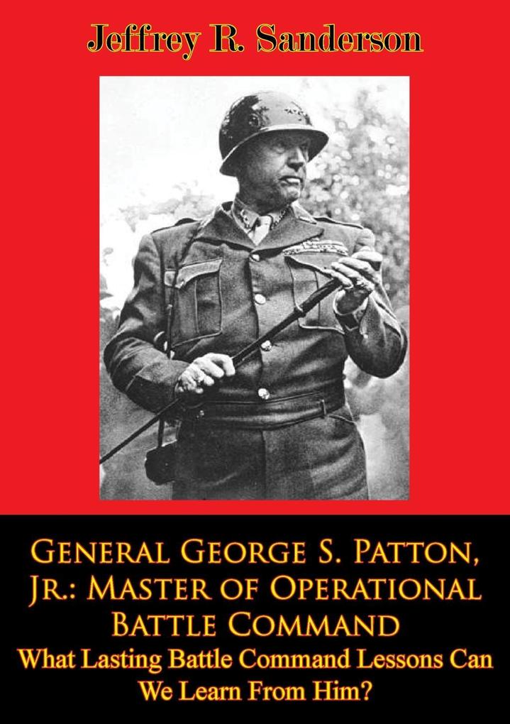 General George S. Patton Jr.: Master of Operational Battle Command. What Lasting Battle Command Lessons Can We Learn From Him?