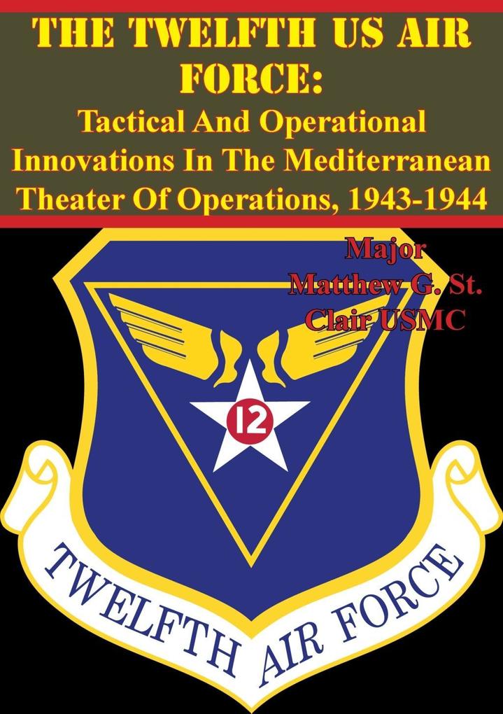 Twelfth US Air Force: Tactical And Operational Innovations In The Mediterranean Theater Of Operations 1943-1944
