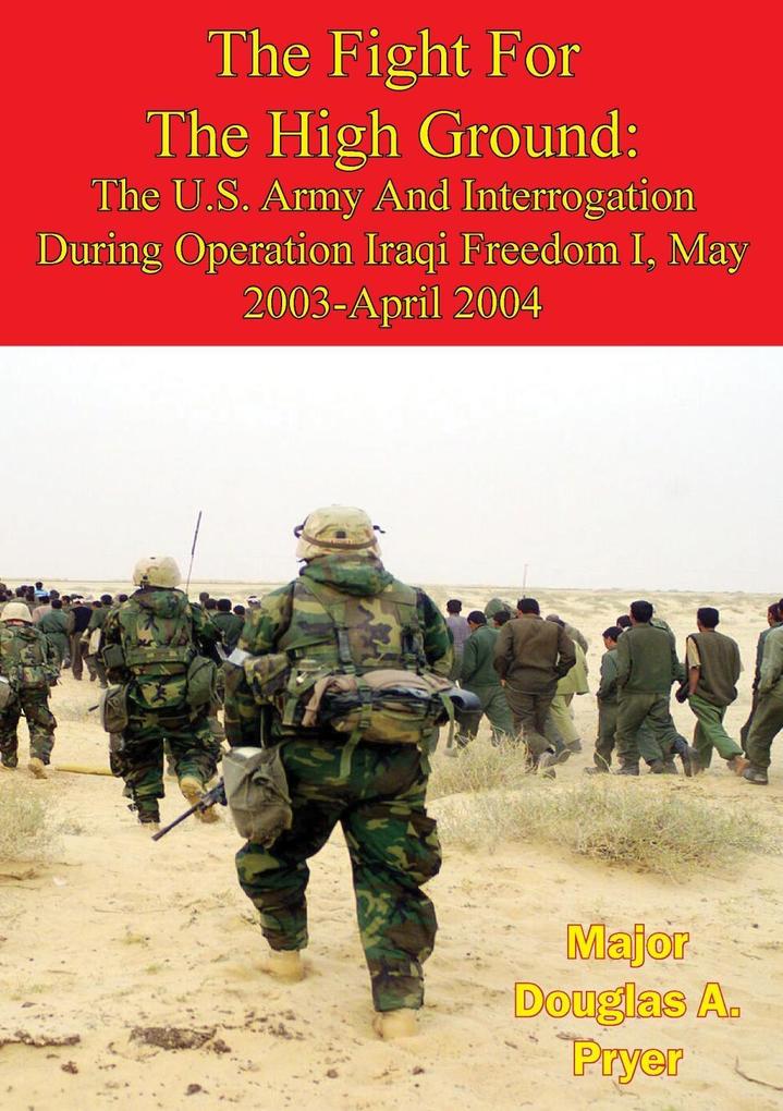 Fight For The High Ground: The U.S. Army And Interrogation During Operation Iraqi Freedom I May 2003-April 2004
