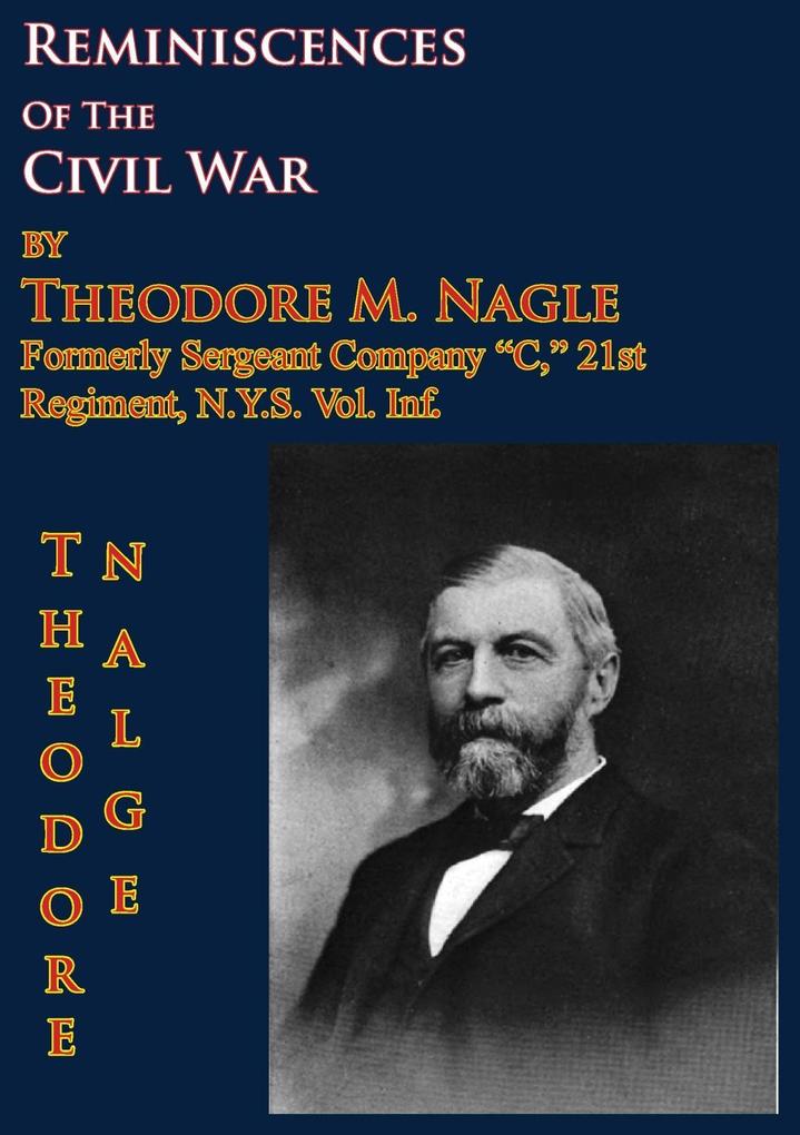 Reminiscences Of The Civil War by Theodore M. Nagle formerly sergeant Company &quote;C&quote; 21st Regiment N.Y.S. Vol. Inf.