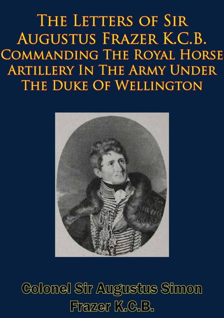 Letters of Sir Augustus Frazer K.C.B. Commanding The Royal Horse Artillery