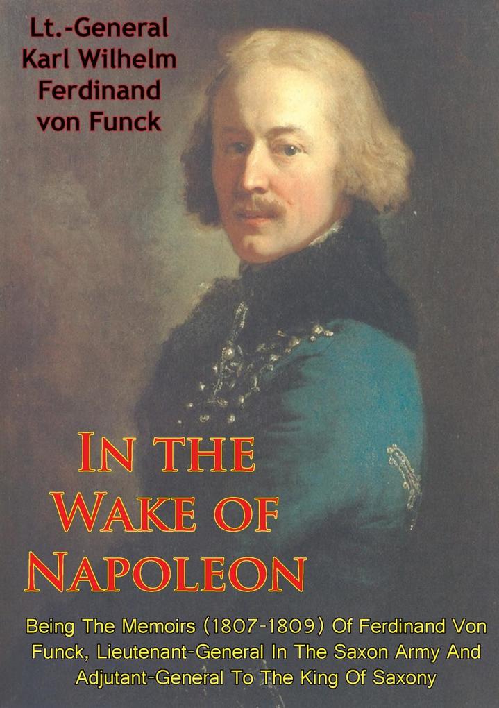 In The Wake Of Napoleon Being The Memoirs (1807-1809) Of Ferdinand Von Funck