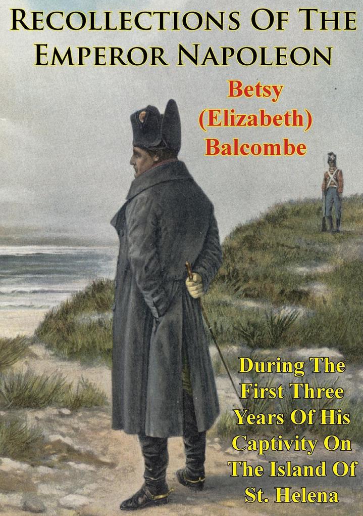 Recollections Of The Emperor Napoleon During The First Three Years Of His Captivity On The Island Of St. Helena
